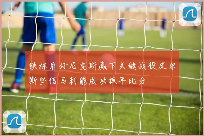 铁林看好尼克斯赢下关键战役皮尔斯坚信马刺能成功扳平比分